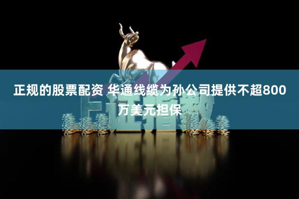 正规的股票配资 华通线缆为孙公司提供不超800万美元担保