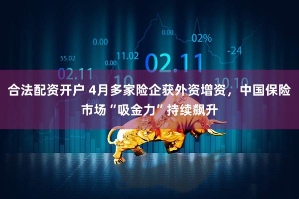 合法配资开户 4月多家险企获外资增资，中国保险市场“吸金力”持续飙升