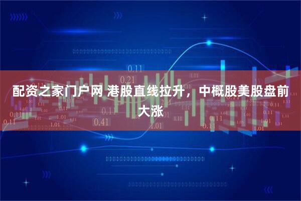 配资之家门户网 港股直线拉升，中概股美股盘前大涨