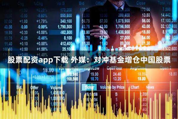 股票配资app下载 外媒：对冲基金增仓中国股票