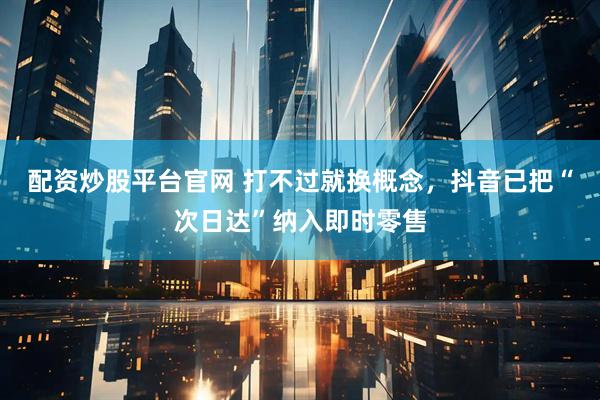 配资炒股平台官网 打不过就换概念，抖音已把“次日达”纳入即时零售