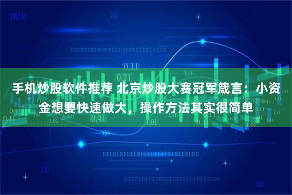手机炒股软件推荐 北京炒股大赛冠军箴言：小资金想要快速做大，操作方法其实很简单