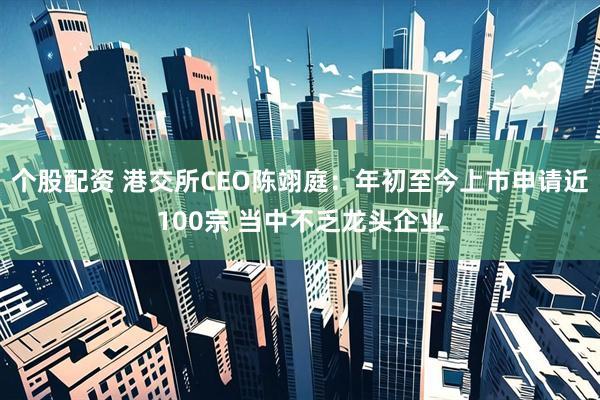 个股配资 港交所CEO陈翊庭：年初至今上市申请近100宗 当中不乏龙头企业