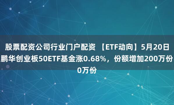 股票配资公司行业门户配资 【ETF动向】5月20日鹏华创业板50ETF基金涨0.68%，份额增加200万份
