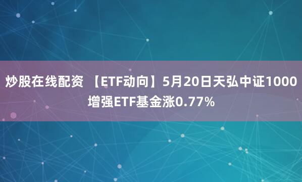 炒股在线配资 【ETF动向】5月20日天弘中证1000增强ETF基金涨0.77%