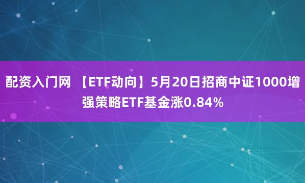 配资入门网 【ETF动向】5月20日招商中证1000增强策略ETF基金涨0.84%