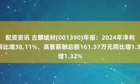 配资资讯 古麒绒材(001390)年报：2024年净利润同比增38.11%，高管薪酬总额161.57万元同比增1.32%