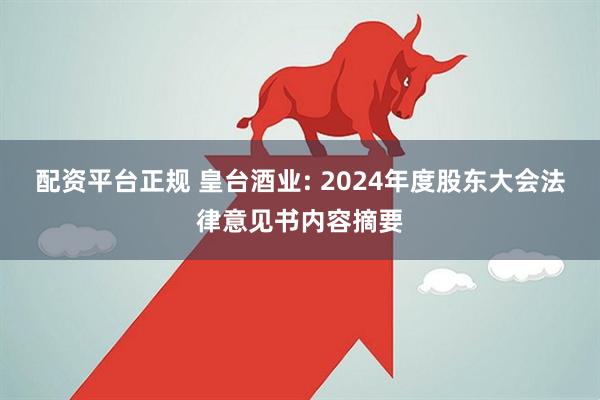 配资平台正规 皇台酒业: 2024年度股东大会法律意见书内容摘要