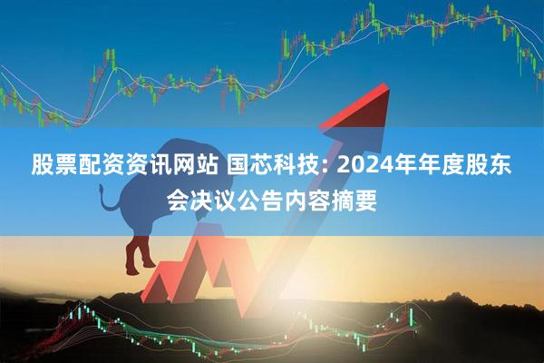股票配资资讯网站 国芯科技: 2024年年度股东会决议公告内容摘要
