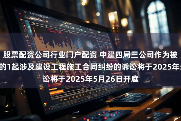 股票配资公司行业门户配资 中建四局三公司作为被告/被上诉人的1起涉及建设工程施工合同纠纷的诉讼将于2025年5月26日开庭