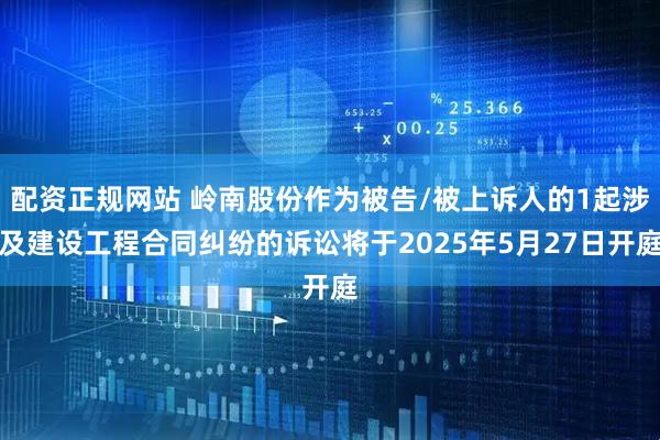 配资正规网站 岭南股份作为被告/被上诉人的1起涉及建设工程合同纠纷的诉讼将于2025年5月27日开庭