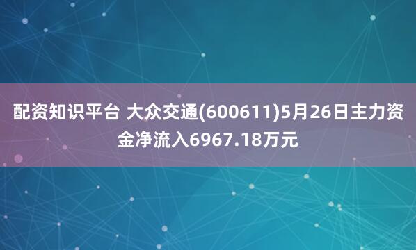 配资知识平台 大众交通(600611)5月26日主力资金净流入6967.18万元