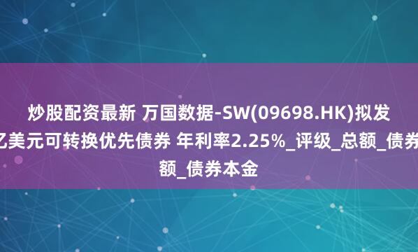 炒股配资最新 万国数据-SW(09698.HK)拟发售5亿美元可转换优先债券 年利率2.25%_评级_总额_债券本金