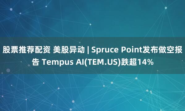 股票推荐配资 美股异动 | Spruce Point发布做空报告 Tempus AI(TEM.US)跌超14%