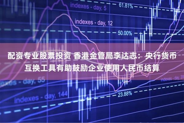 配资专业股票投资 香港金管局李达志：央行货币互换工具有助鼓励企业使用人民币结算