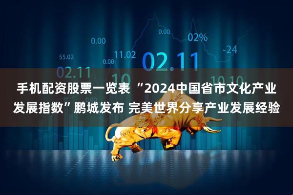 手机配资股票一览表 “2024中国省市文化产业发展指数”鹏城发布 完美世界分享产业发展经验