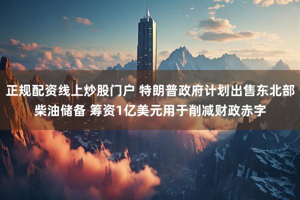 正规配资线上炒股门户 特朗普政府计划出售东北部柴油储备 筹资1亿美元用于削减财政赤字