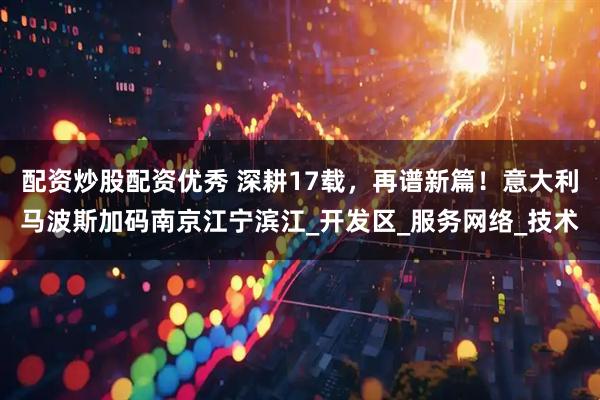 配资炒股配资优秀 深耕17载，再谱新篇！意大利马波斯加码南京江宁滨江_开发区_服务网络_技术