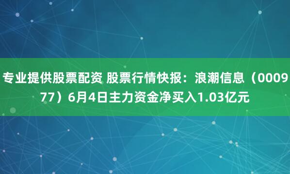 专业提供股票配资 股票行情快报：浪潮信息（000977）6月4日主力资金净买入1.03亿元