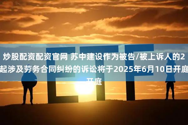 炒股配资配资官网 苏中建设作为被告/被上诉人的2起涉及劳务合同纠纷的诉讼将于2025年6月10日开庭