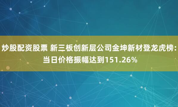 炒股配资股票 新三板创新层公司金坤新材登龙虎榜: 当日价格振幅达到151.26%