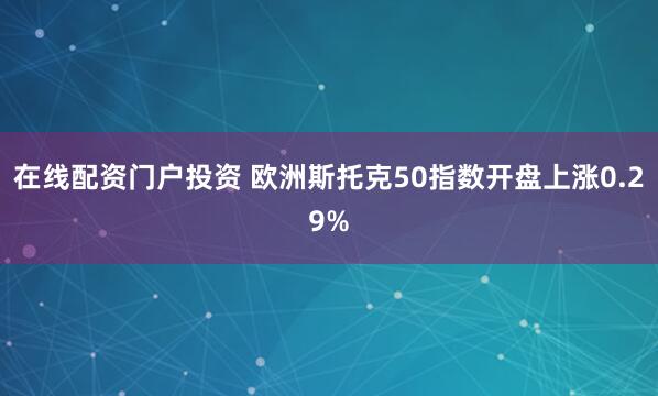 在线配资门户投资 欧洲斯托克50指数开盘上涨0.29%
