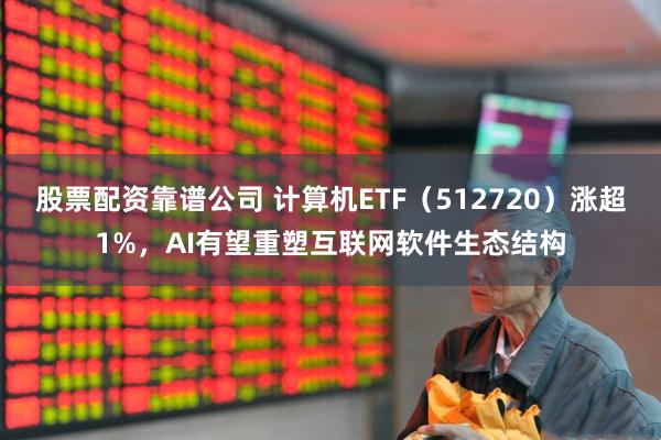 股票配资靠谱公司 计算机ETF（512720）涨超1%，AI有望重塑互联网软件生态结构