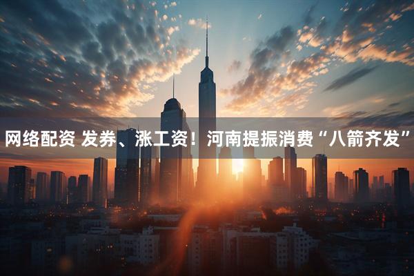 网络配资 发券、涨工资！河南提振消费“八箭齐发”