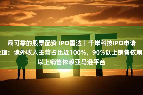 最可靠的股票配资 IPO雷达｜千岸科技IPO申请获北交所受理：境外收入主营占比近100%，90%以上销售依赖亚马逊平台