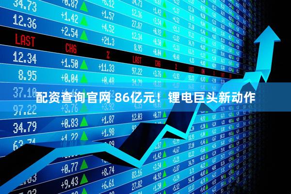 配资查询官网 86亿元！锂电巨头新动作