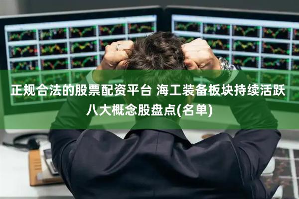 正规合法的股票配资平台 海工装备板块持续活跃 八大概念股盘点(名单)