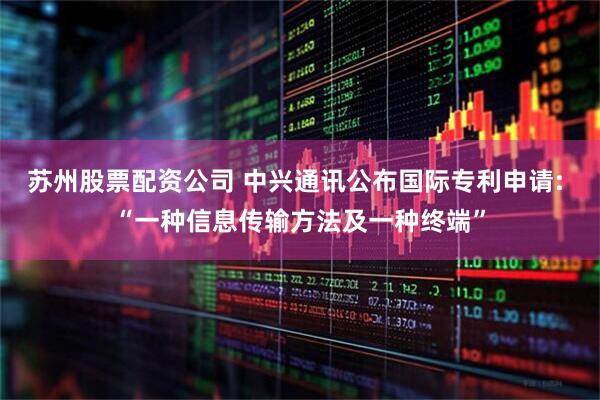 苏州股票配资公司 中兴通讯公布国际专利申请: “一种信息传输方法及一种终端”