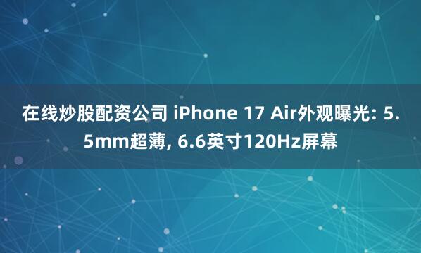 在线炒股配资公司 iPhone 17 Air外观曝光: 5.5mm超薄, 6.6英寸120Hz屏幕
