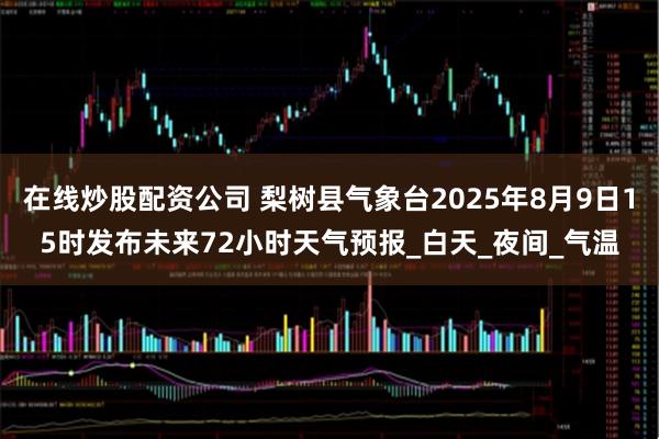 在线炒股配资公司 梨树县气象台2025年8月9日15时发布未来72小时天气预报_白天_夜间_气温